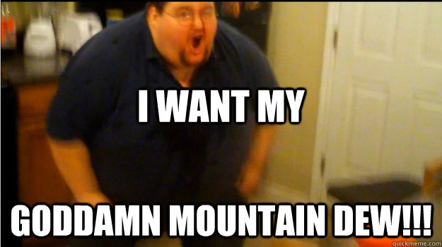 I want My goddamn mountain dew!!! - I want My goddamn mountain dew!!!  Mountain dew rage