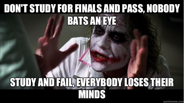 Don't study for finals and pass, nobody bats an eye  Study and fail, everybody loses their minds  Joker Mind Loss