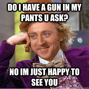 Do i have a gun in my pants u ask? No im just happy to see you  Creepy Wonka