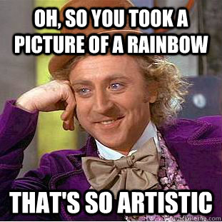 oh, so you took a picture of a rainbow that's so artistic  Condescending Wonka