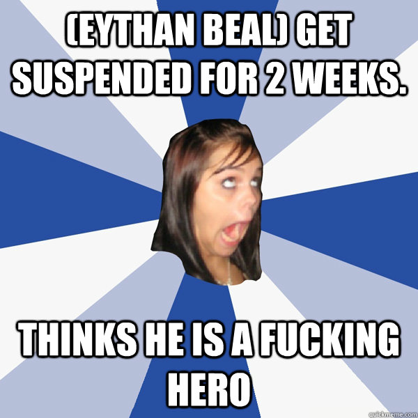 (Eythan Beal) Get suspended for 2 weeks. Thinks he is a fucking hero  Annoying Facebook Girl