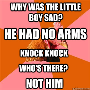 Why was the little boy sad? He had no arms Knock Knock Who's there? NOT HIM  Anti-Joke Chicken