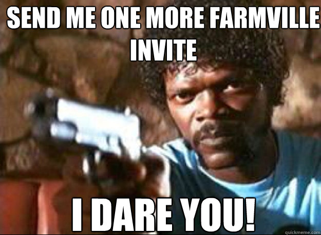 Send me one more farmville invite I DARE YOU! - Send me one more farmville invite I DARE YOU!  Samuel L Jackson- Pulp Fiction