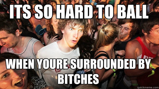 its so hard to ball when youre surrounded by bitches  Sudden Clarity Clarence