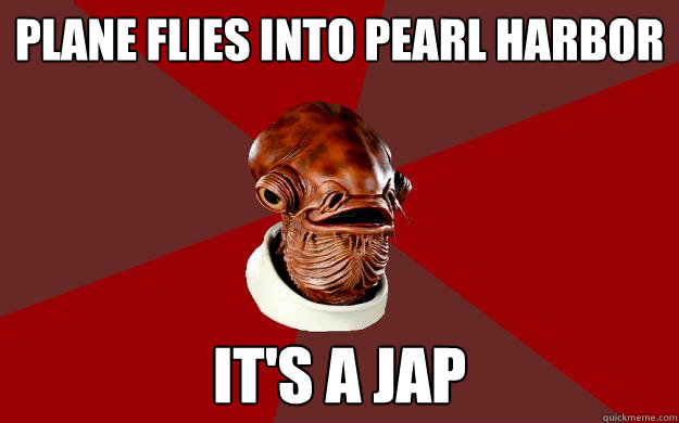 PLANE FLIES INTO PEARL HARBOR IT'S A JAP  Admiral Ackbar Relationship Expert