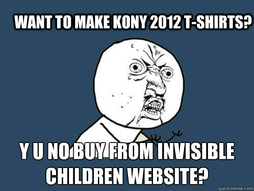Want to make Kony 2012 T-shirts? Y U NO BUY FROM INVISIBLE CHILDREN WEBSITE?  - Want to make Kony 2012 T-shirts? Y U NO BUY FROM INVISIBLE CHILDREN WEBSITE?   Y U No