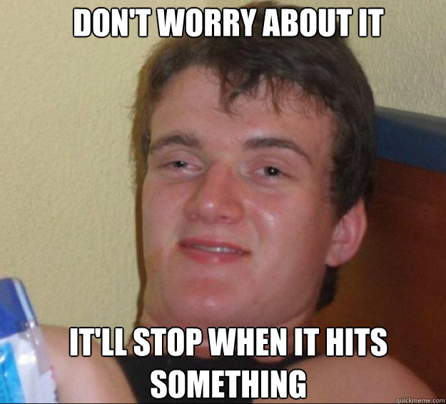 don't worry about it it'll stop when it hits something  10guy