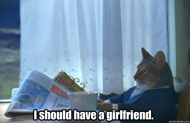 I should have a girlfriend.  Sophisticated Cat is broke