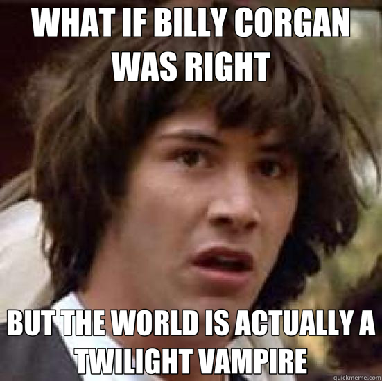 WHAT IF BILLY CORGAN WAS RIGHT BUT THE WORLD IS ACTUALLY A TWILIGHT VAMPIRE - WHAT IF BILLY CORGAN WAS RIGHT BUT THE WORLD IS ACTUALLY A TWILIGHT VAMPIRE  conspiracy keanu