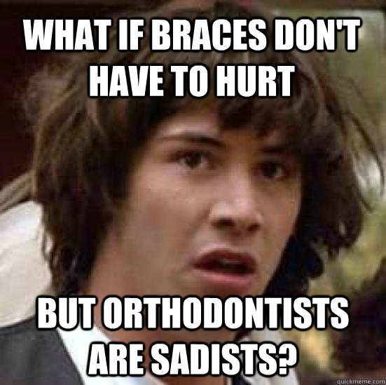 What if Braces don't have to hurt but orthodontists are sadists?  conspiracy keanu