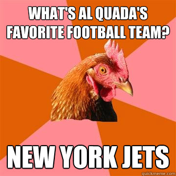 What's Al Quada's favorite football team? New York Jets  Anti-Joke Chicken