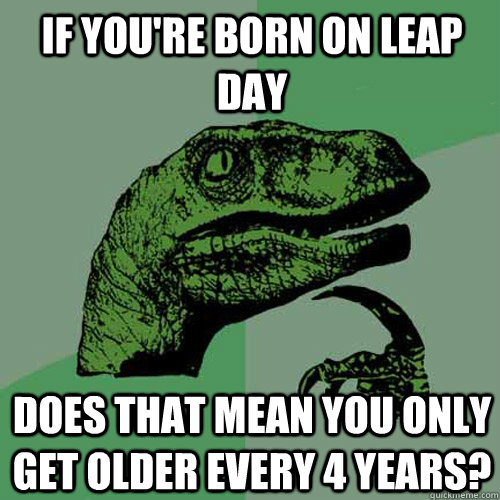 If you're born on leap day Does that mean you only get older every 4 years?  Philosoraptor