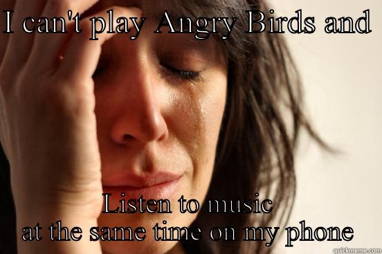 I CAN'T PLAY ANGRY BIRDS AND  LISTEN TO MUSIC AT THE SAME TIME ON MY PHONE First World Problems