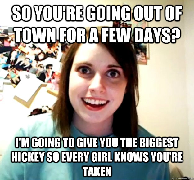 So you're going out of town for a few days?  I'm going to give you the biggest hickey so every girl knows you're taken - So you're going out of town for a few days?  I'm going to give you the biggest hickey so every girl knows you're taken  Overly Attached Girlfriend