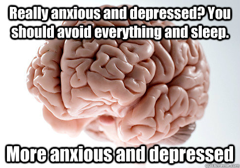 Really anxious and depressed? You should avoid everything and sleep. More anxious and depressed   Scumbag Brain