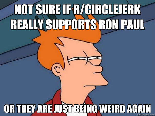 Not sure if r/circlejerk really supports ron paul Or they are just being weird again  Futurama Fry