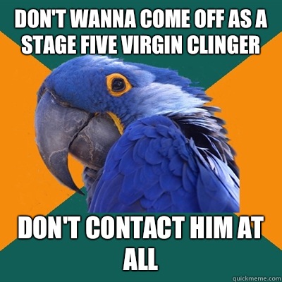Don't wanna come off as a stage five virgin clinger Don't contact him at all  Paranoid Parrot