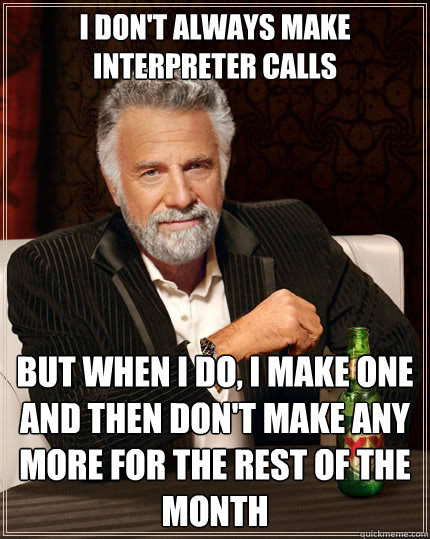 I don't always make interpreter calls But when i do, i make one and then don't make any more for the rest of the month - I don't always make interpreter calls But when i do, i make one and then don't make any more for the rest of the month  The Most Interesting Man In The World