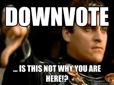 downvote ... is this not why you are here!?  Downvoting Roman