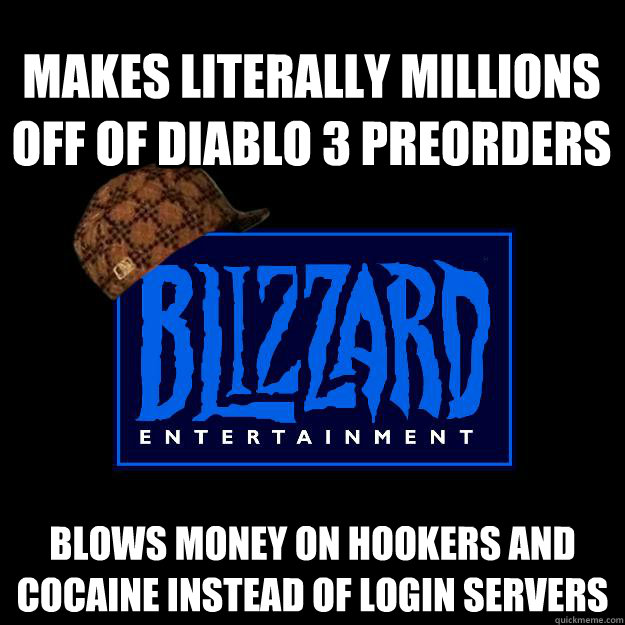 makes literally millions off of diablo 3 preorders blows money on hookers and cocaine instead of login servers  