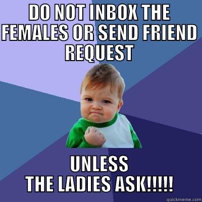 DO NOT INBOX THE FEMALES OR SEND FRIEND REQUEST UNLESS THE LADIES ASK!!!!! Success Kid
