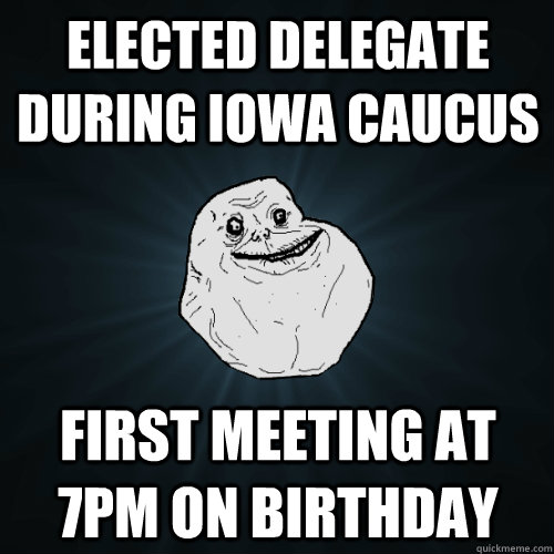 elected delegate during iowa caucus first meeting at 7pm on birthday - elected delegate during iowa caucus first meeting at 7pm on birthday  Forever Alone