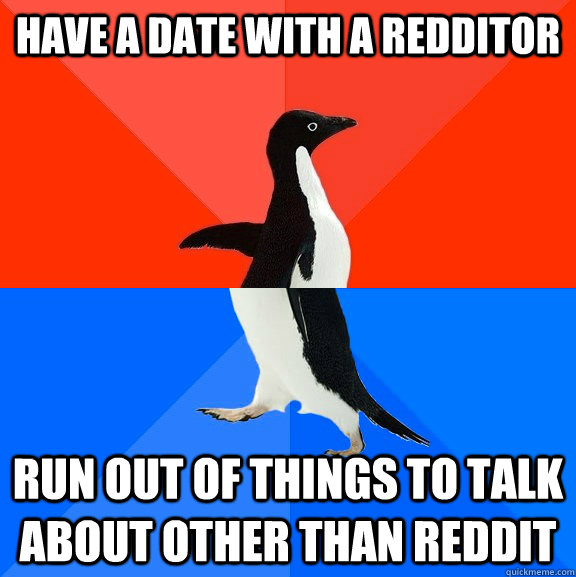 Have a date with a redditor Run out of things to talk about other than reddit  Socially Awesome Awkward Penguin