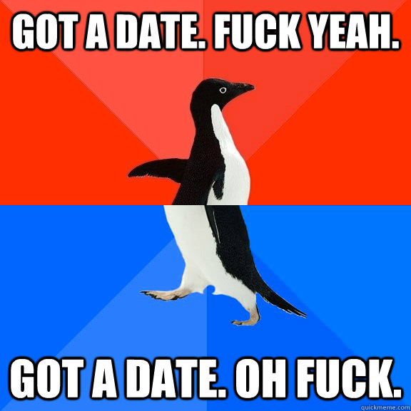 Got a date. fuck yeah. Got a date. oh fuck.  Socially Awesome Awkward Penguin