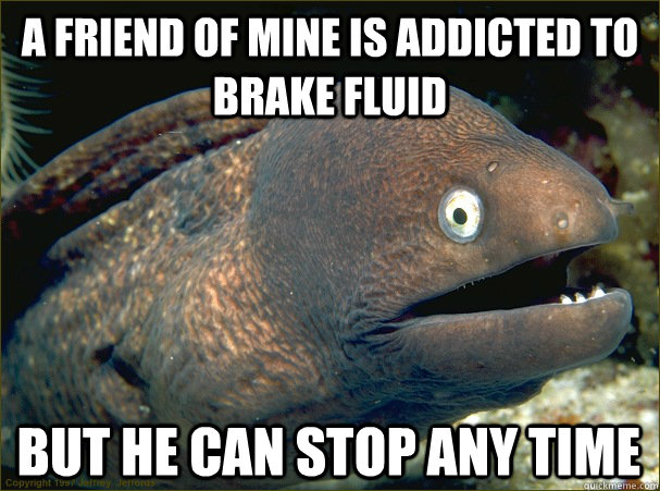 A friend of mine is addicted to brake fluid  but he can stop any time - A friend of mine is addicted to brake fluid  but he can stop any time  Bad Joke Eel
