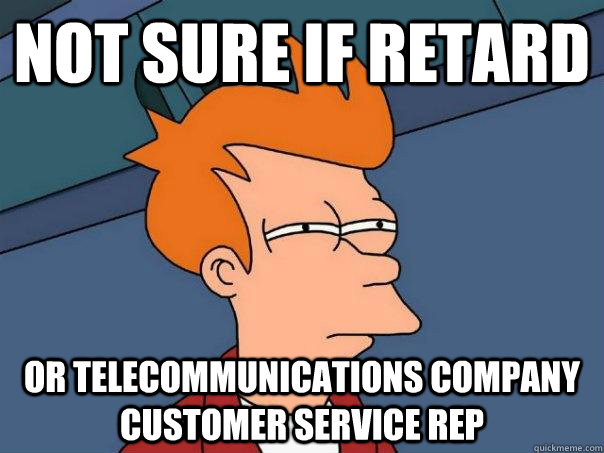 Not sure if retard Or telecommunications company customer service rep  Futurama Fry