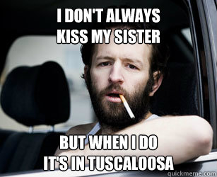 I don't always 
kiss my sister but when i do
it's in tuscaloosa - I don't always 
kiss my sister but when i do
it's in tuscaloosa  roll tide