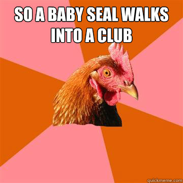 So a baby seal walks into a club   Anti-Joke Chicken