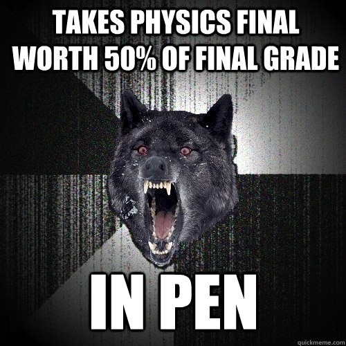 Takes Physics Final worth 50% of final grade IN PEN  Insanity Wolf