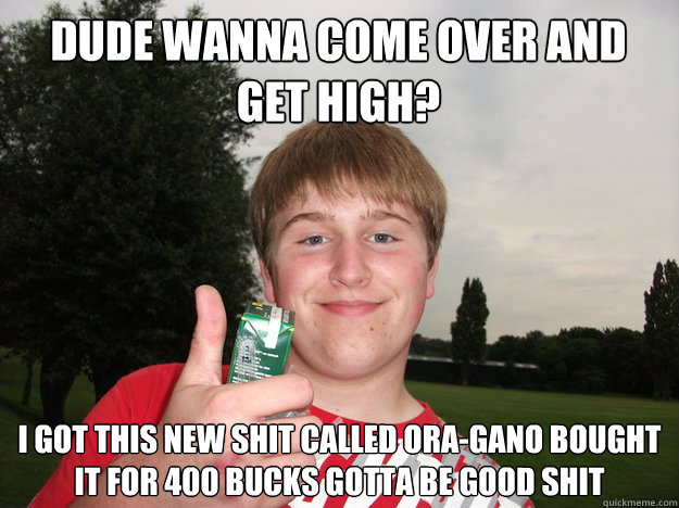 Dude wanna come over and get high? I got this new shit called Ora-gano bought it for 400 bucks gotta be good shit   - Dude wanna come over and get high? I got this new shit called Ora-gano bought it for 400 bucks gotta be good shit    Wannabe Stoner