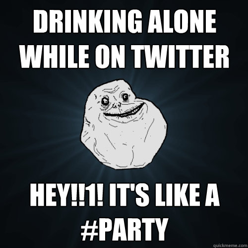 Drinking Alone While on Twitter Hey!!1! It's like a #Party  Forever Alone