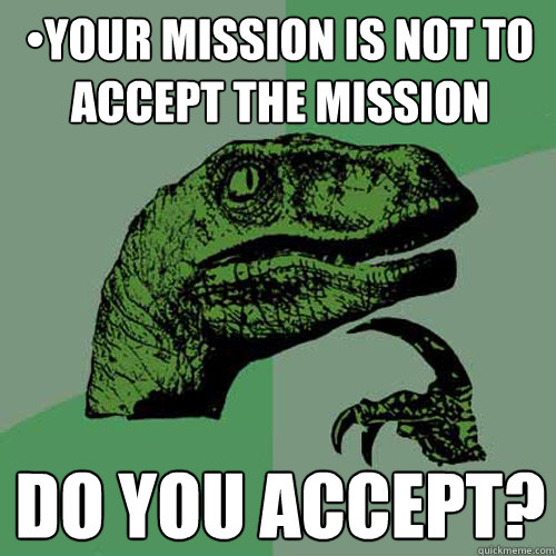•Your mission is not to accept the mission Do you accept?  Philosoraptor