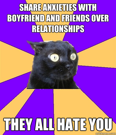 share anxieties with boyfriend and friends over relationships they all hate you  Anxiety Cat