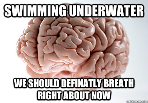 swimming underwater we should definatly breath right about now  Scumbag Brain