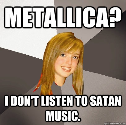 Metallica? I don't listen to satan music.  Musically Oblivious 8th Grader
