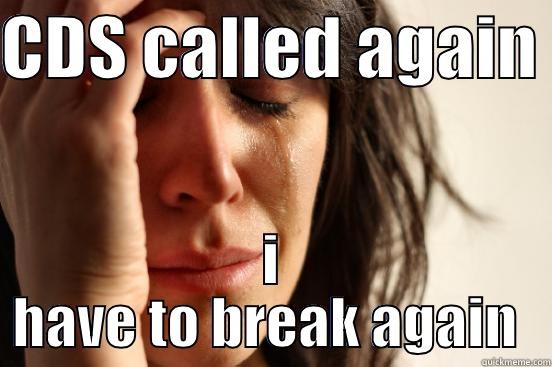 CDS CALLED AGAIN  I HAVE TO BREAK AGAIN  First World Problems