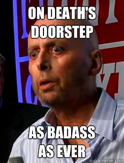 On death's doorstep As badass 
as ever  