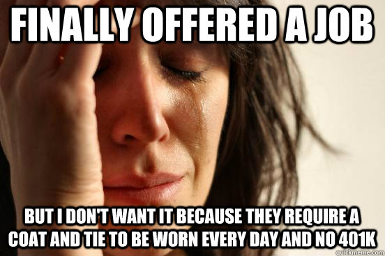 Finally offered a job but I don't want it because they require a coat and tie to be worn every day and no 401k  First World Problems