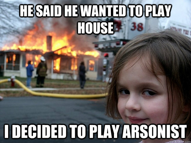 He said he wanted to play house I decided to play arsonist  Disaster Girl