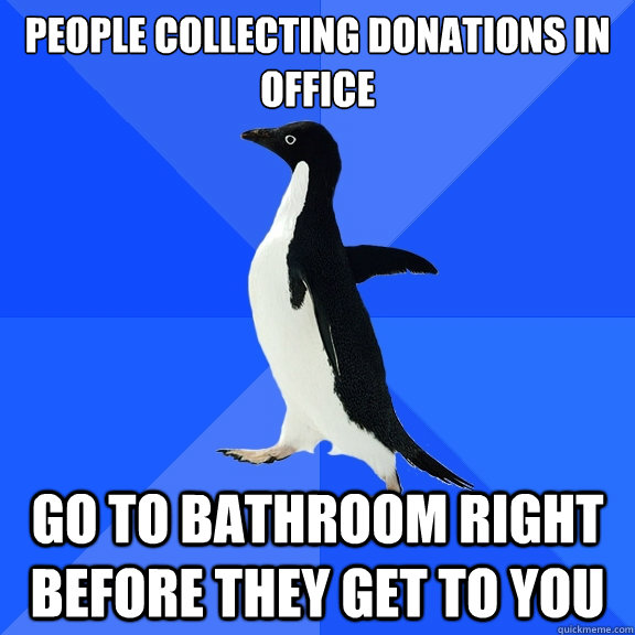 People collecting donations in office Go to bathroom right before they get to you  Socially Awkward Penguin