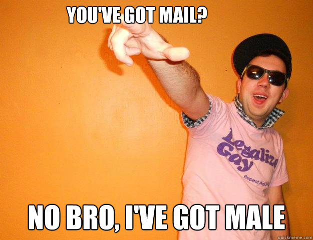 You've got mail? No Bro, I've got male  Gay Bro