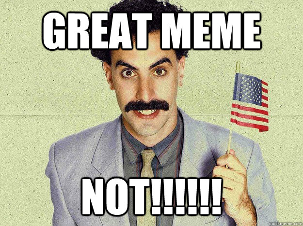 Great meme NOT!!!!!! - Great meme NOT!!!!!!  not borat