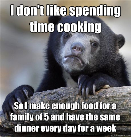 I don't like spending time cooking So I make enough food for a family of 5 and have the same dinner every day for a week  Confession Bear