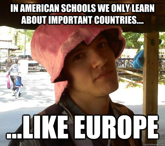 In American schools we only learn about important countries.... ...like Europe  