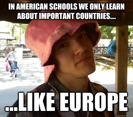 In American schools we only learn about important countries.... ...like Europe - In American schools we only learn about important countries.... ...like Europe  Resourceful College Student