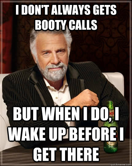 I don't always gets booty calls but when i do, i wake up before i get there  The Most Interesting Man In The World